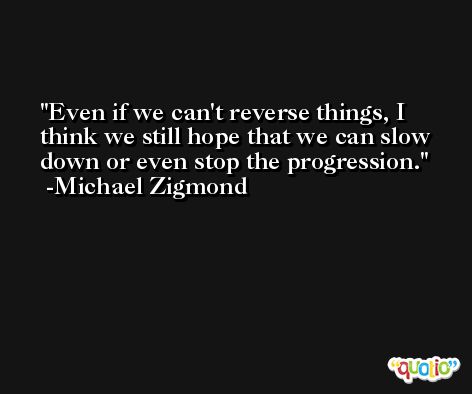 Even if we can't reverse things, I think we still hope that we can slow down or even stop the progression. -Michael Zigmond
