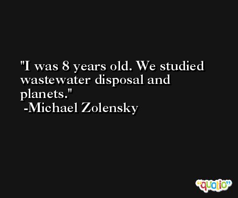 I was 8 years old. We studied wastewater disposal and planets. -Michael Zolensky