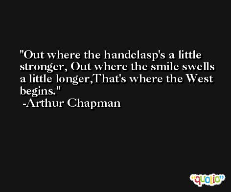 Out where the handclasp's a little stronger, Out where the smile swells a little longer,That's where the West begins. -Arthur Chapman