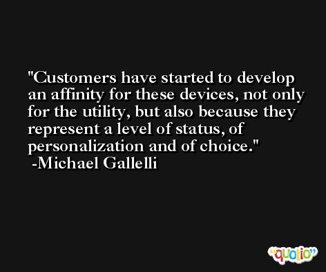 Customers have started to develop an affinity for these devices, not only for the utility, but also because they represent a level of status, of personalization and of choice. -Michael Gallelli