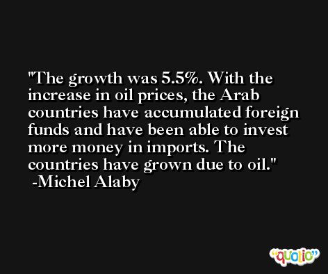 The growth was 5.5%. With the increase in oil prices, the Arab countries have accumulated foreign funds and have been able to invest more money in imports. The countries have grown due to oil. -Michel Alaby