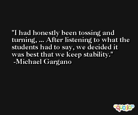 I had honestly been tossing and turning, ... After listening to what the students had to say, we decided it was best that we keep stability. -Michael Gargano