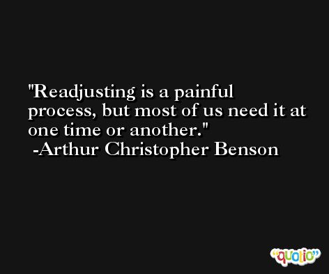 Readjusting is a painful process, but most of us need it at one time or another. -Arthur Christopher Benson