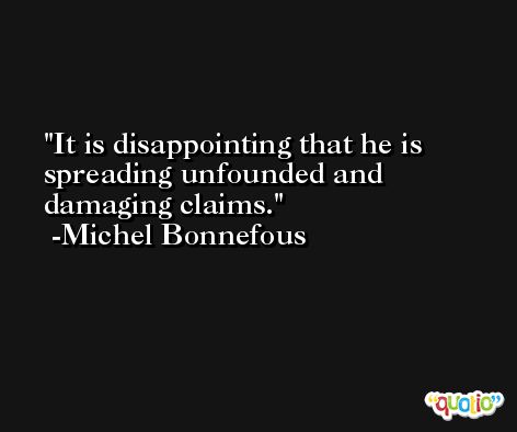 It is disappointing that he is spreading unfounded and damaging claims. -Michel Bonnefous