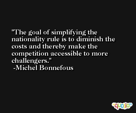 The goal of simplifying the nationality rule is to diminish the costs and thereby make the competition accessible to more challengers. -Michel Bonnefous