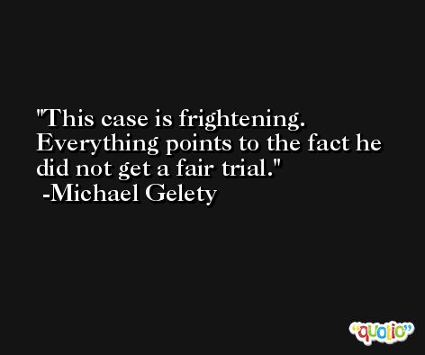 This case is frightening. Everything points to the fact he did not get a fair trial. -Michael Gelety