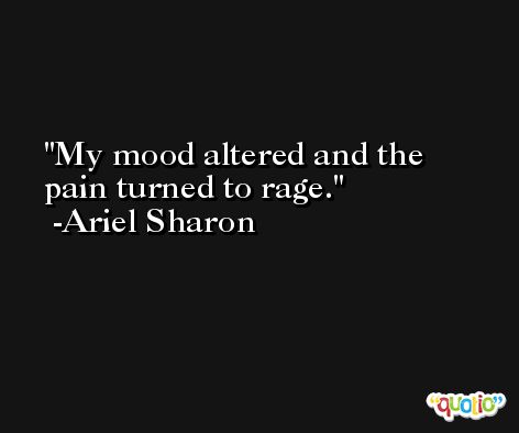 My mood altered and the pain turned to rage. -Ariel Sharon