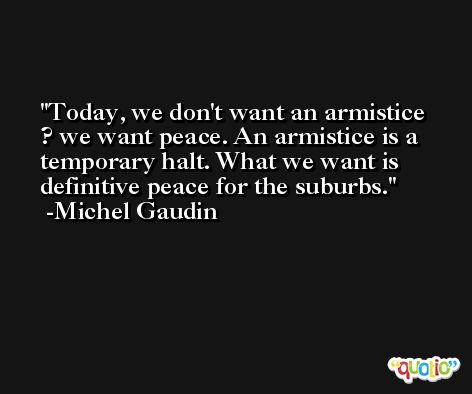 Today, we don't want an armistice ? we want peace. An armistice is a temporary halt. What we want is definitive peace for the suburbs. -Michel Gaudin