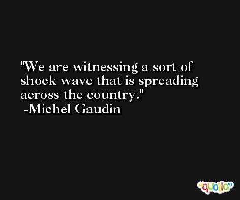 We are witnessing a sort of shock wave that is spreading across the country. -Michel Gaudin