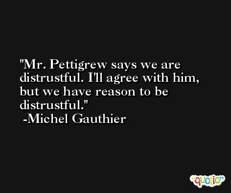 Mr. Pettigrew says we are distrustful. I'll agree with him, but we have reason to be distrustful. -Michel Gauthier