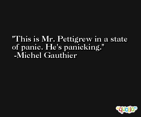 This is Mr. Pettigrew in a state of panic. He's panicking. -Michel Gauthier