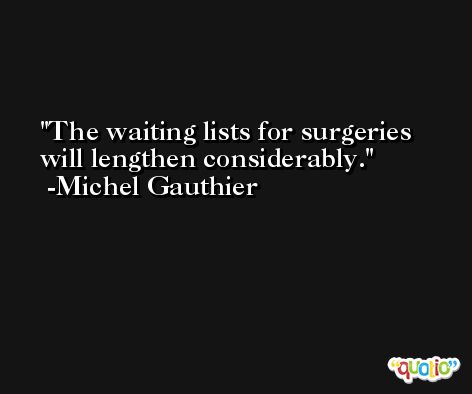 The waiting lists for surgeries will lengthen considerably. -Michel Gauthier