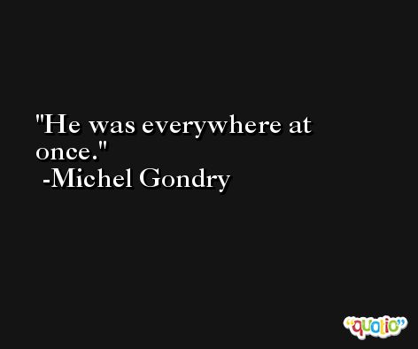 He was everywhere at once. -Michel Gondry