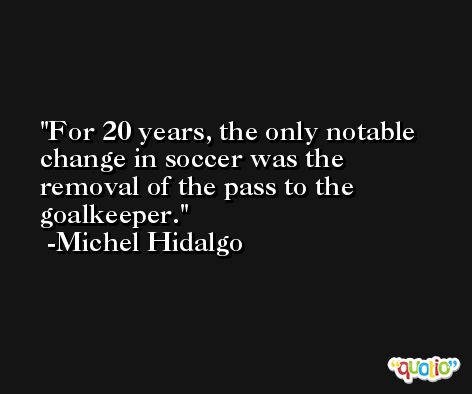 For 20 years, the only notable change in soccer was the removal of the pass to the goalkeeper. -Michel Hidalgo