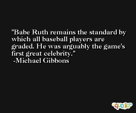 Babe Ruth remains the standard by which all baseball players are graded. He was arguably the game's first great celebrity. -Michael Gibbons