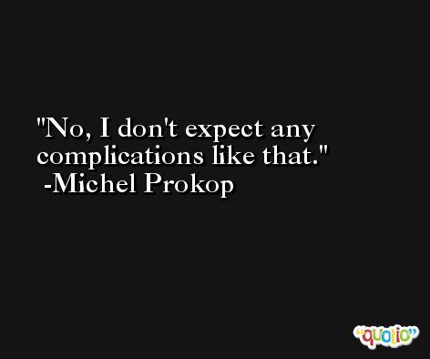 No, I don't expect any complications like that. -Michel Prokop