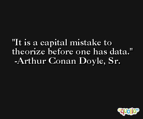 It is a capital mistake to theorize before one has data. -Arthur Conan Doyle, Sr.