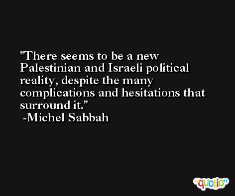 There seems to be a new Palestinian and Israeli political reality, despite the many complications and hesitations that surround it. -Michel Sabbah