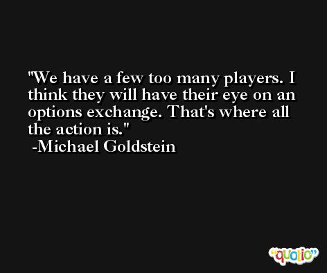 We have a few too many players. I think they will have their eye on an options exchange. That's where all the action is. -Michael Goldstein