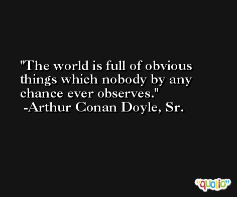 The world is full of obvious things which nobody by any chance ever observes. -Arthur Conan Doyle, Sr.