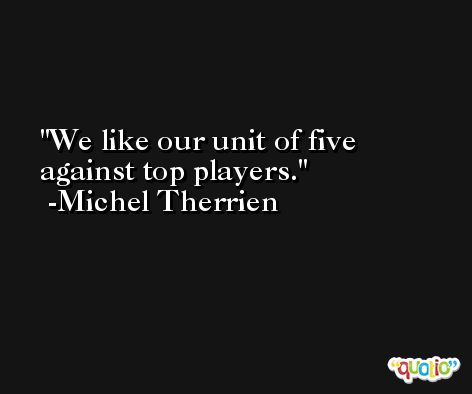 We like our unit of five against top players. -Michel Therrien