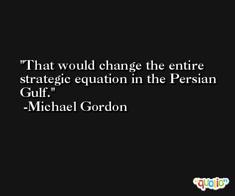 That would change the entire strategic equation in the Persian Gulf. -Michael Gordon
