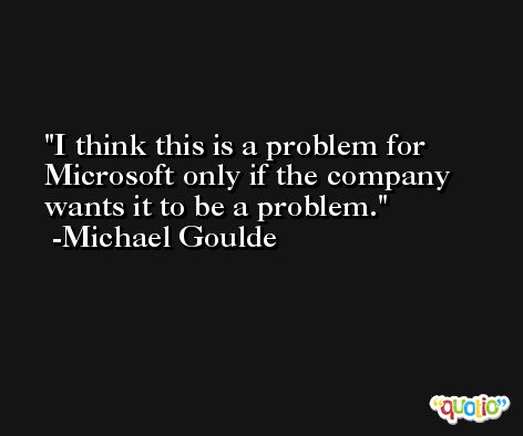 I think this is a problem for Microsoft only if the company wants it to be a problem. -Michael Goulde
