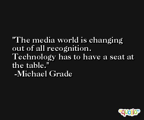 The media world is changing out of all recognition. Technology has to have a seat at the table. -Michael Grade