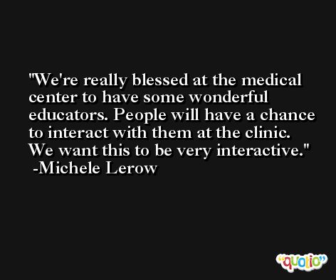We're really blessed at the medical center to have some wonderful educators. People will have a chance to interact with them at the clinic. We want this to be very interactive. -Michele Lerow