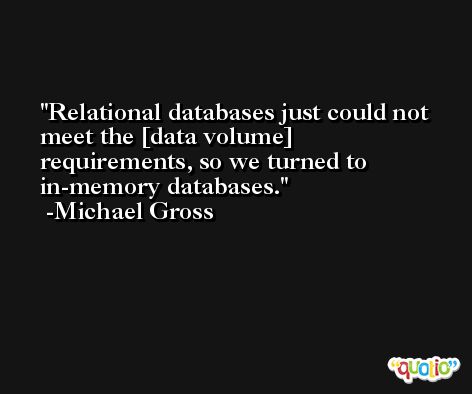 Relational databases just could not meet the [data volume] requirements, so we turned to in-memory databases. -Michael Gross