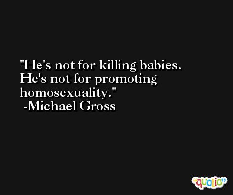 He's not for killing babies. He's not for promoting homosexuality. -Michael Gross