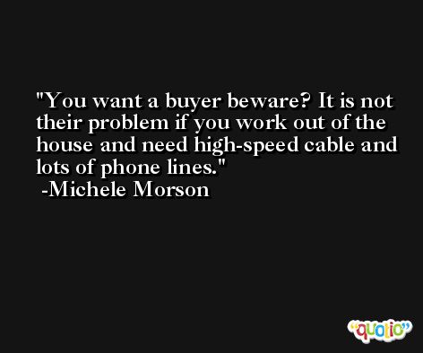 You want a buyer beware? It is not their problem if you work out of the house and need high-speed cable and lots of phone lines. -Michele Morson