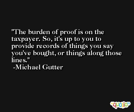 The burden of proof is on the taxpayer. So, it's up to you to provide records of things you say you've bought, or things along those lines. -Michael Gutter