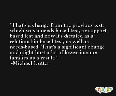 That's a change from the previous test, which was a needs based test, or support based test and now it's dictated as a relationship-based test, as well as needs-based. That's a significant change and might hurt a lot of lower income families as a result. -Michael Gutter