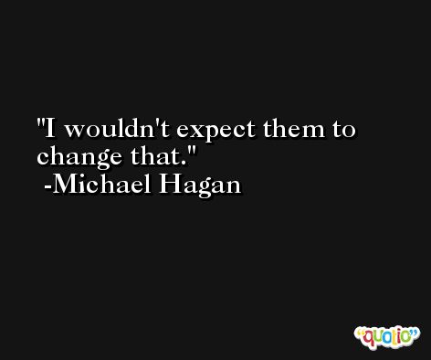 I wouldn't expect them to change that. -Michael Hagan
