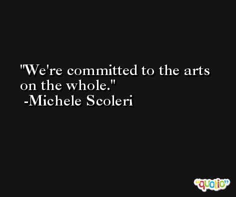 We're committed to the arts on the whole. -Michele Scoleri