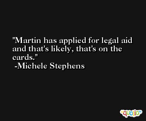 Martin has applied for legal aid and that's likely, that's on the cards. -Michele Stephens