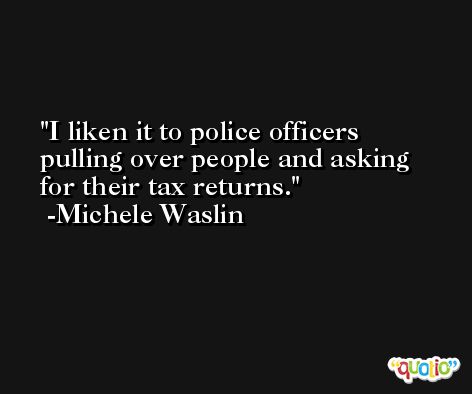 I liken it to police officers pulling over people and asking for their tax returns. -Michele Waslin