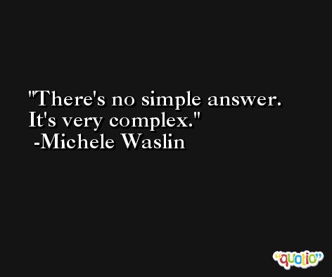 There's no simple answer. It's very complex. -Michele Waslin