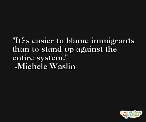 It?s easier to blame immigrants than to stand up against the entire system. -Michele Waslin