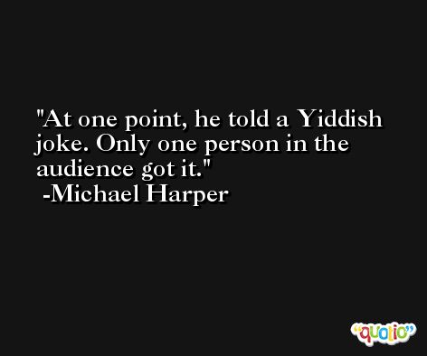 At one point, he told a Yiddish joke. Only one person in the audience got it. -Michael Harper