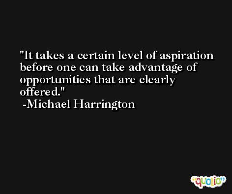 It takes a certain level of aspiration before one can take advantage of opportunities that are clearly offered. -Michael Harrington
