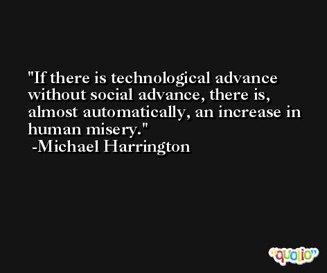 If there is technological advance without social advance, there is, almost automatically, an increase in human misery. -Michael Harrington