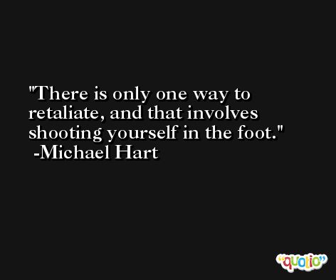 There is only one way to retaliate, and that involves shooting yourself in the foot. -Michael Hart