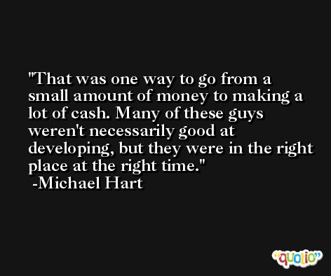 That was one way to go from a small amount of money to making a lot of cash. Many of these guys weren't necessarily good at developing, but they were in the right place at the right time. -Michael Hart