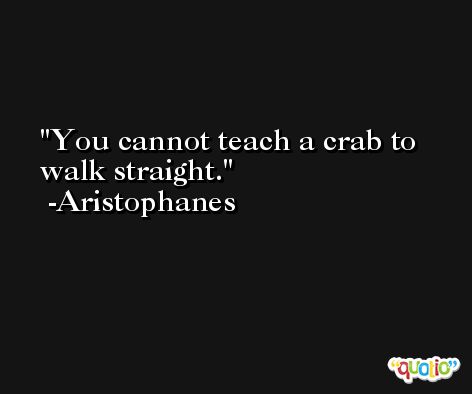 You cannot teach a crab to walk straight. -Aristophanes