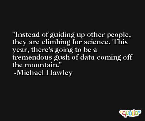 Instead of guiding up other people, they are climbing for science. This year, there's going to be a tremendous gush of data coming off the mountain. -Michael Hawley