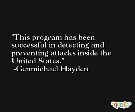This program has been successful in detecting and preventing attacks inside the United States. -Genmichael Hayden