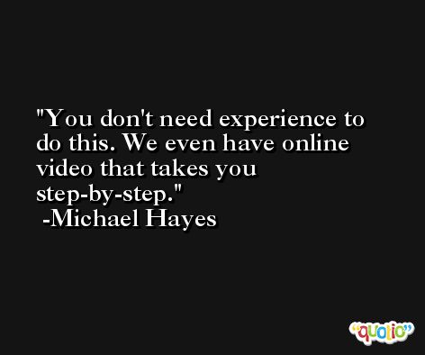 You don't need experience to do this. We even have online video that takes you step-by-step. -Michael Hayes
