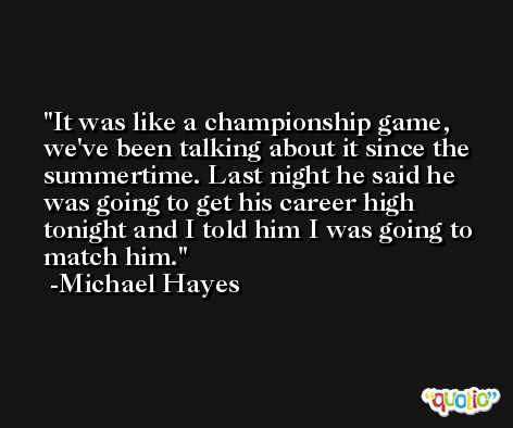 It was like a championship game, we've been talking about it since the summertime. Last night he said he was going to get his career high tonight and I told him I was going to match him. -Michael Hayes